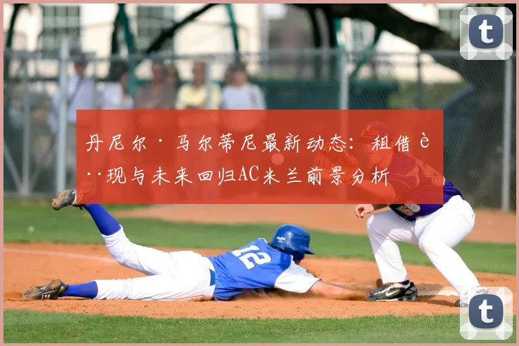 丹尼尔·马尔蒂尼最新动态：租借表现与未来回归AC米兰前景分析